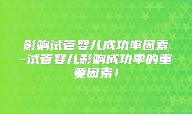 影响试管婴儿成功率因素-试管婴儿影响成功率的重要因素!