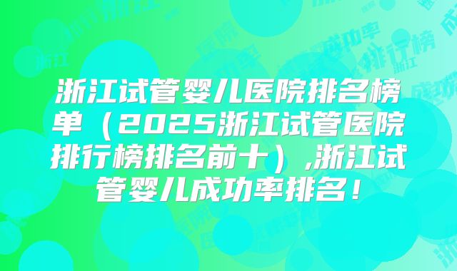 浙江试管婴儿医院排名榜单（2025浙江试管医院排行榜排名前十）,浙江试管婴儿成功率排名！