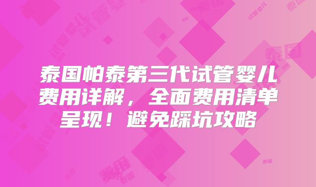泰国帕泰第三代试管婴儿费用详解，全面费用清单呈现！避免踩坑攻略