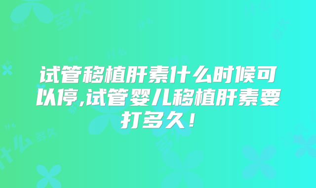 试管移植肝素什么时候可以停,试管婴儿移植肝素要打多久！