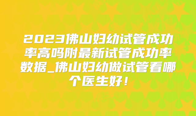 2023佛山妇幼试管成功率高吗附最新试管成功率数据_佛山妇幼做试管看哪个医生好！