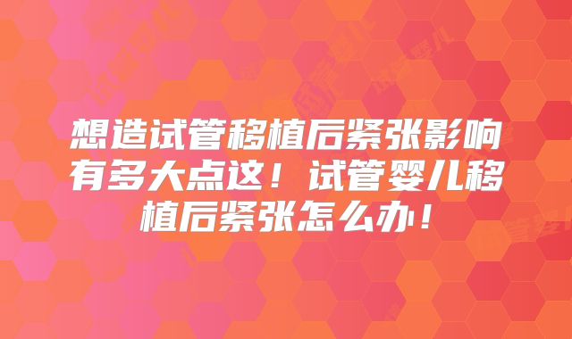 想造试管移植后紧张影响有多大点这！试管婴儿移植后紧张怎么办！