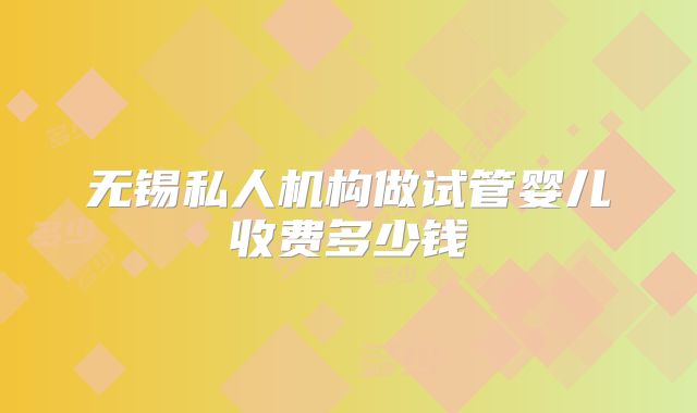 无锡私人机构做试管婴儿收费多少钱