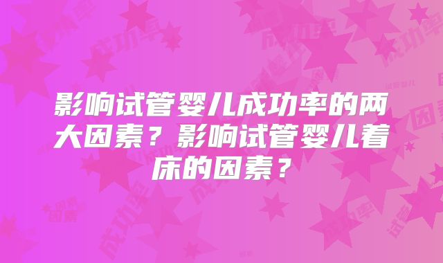 影响试管婴儿成功率的两大因素？影响试管婴儿着床的因素？