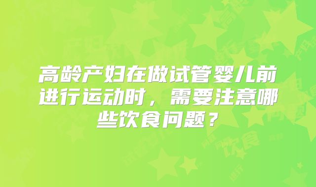 高龄产妇在做试管婴儿前进行运动时，需要注意哪些饮食问题？