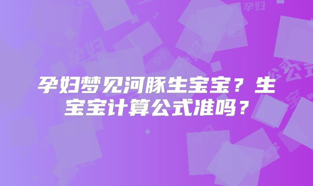 孕妇梦见河豚生宝宝?生宝宝计算公式准吗?