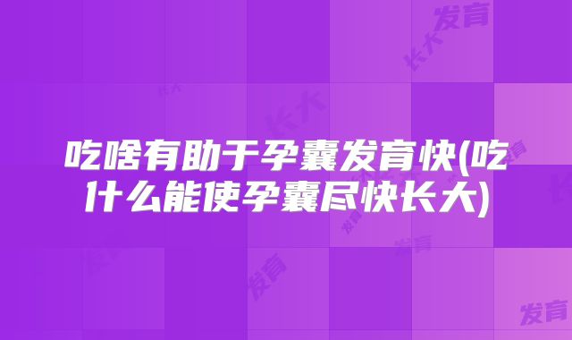 吃啥有助于孕囊发育快(吃什么能使孕囊尽快长大)