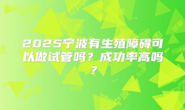 2025宁波有生殖障碍可以做试管吗？成功率高吗？