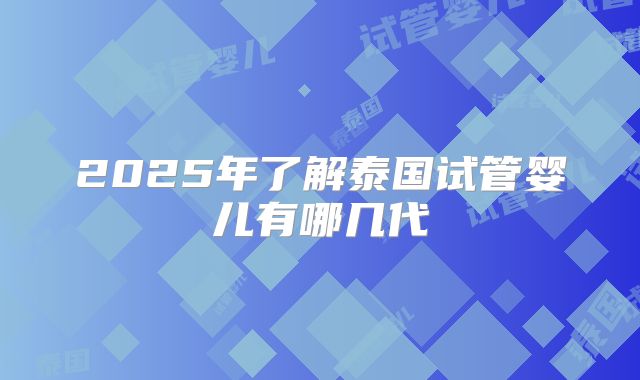 2025年了解泰国试管婴儿有哪几代
