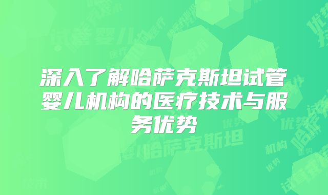深入了解哈萨克斯坦试管婴儿机构的医疗技术与服务优势