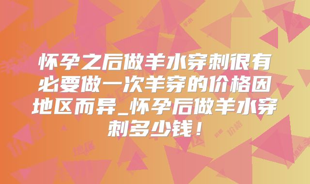 怀孕之后做羊水穿刺很有必要做一次羊穿的价格因地区而异_怀孕后做羊水穿刺多少钱！