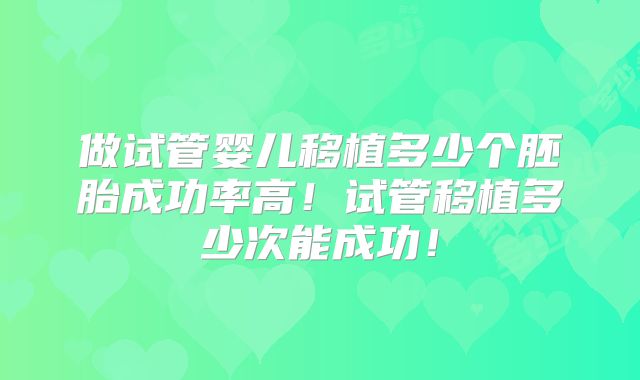 做试管婴儿移植多少个胚胎成功率高！试管移植多少次能成功！