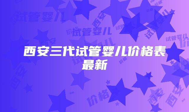 西安三代试管婴儿价格表最新