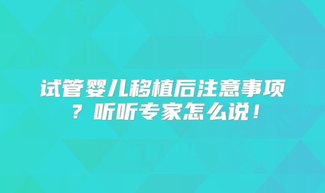 试管婴儿移植后注意事项？听听专家怎么说！