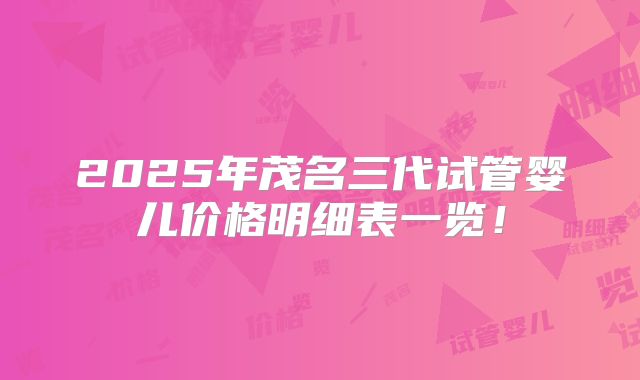 2025年茂名三代试管婴儿价格明细表一览！