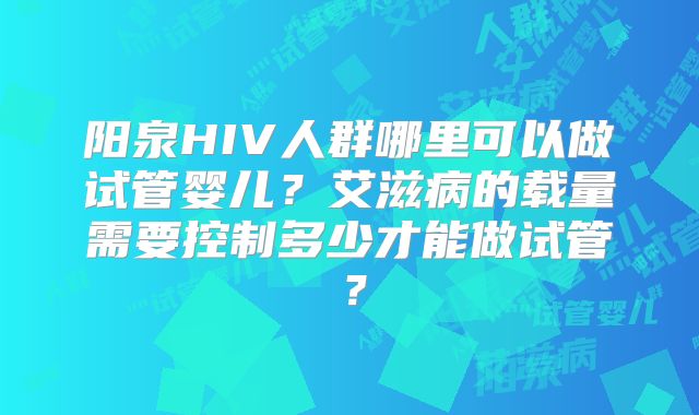 阳泉HIV人群哪里可以做试管婴儿？艾滋病的载量需要控制多少才能做试管？