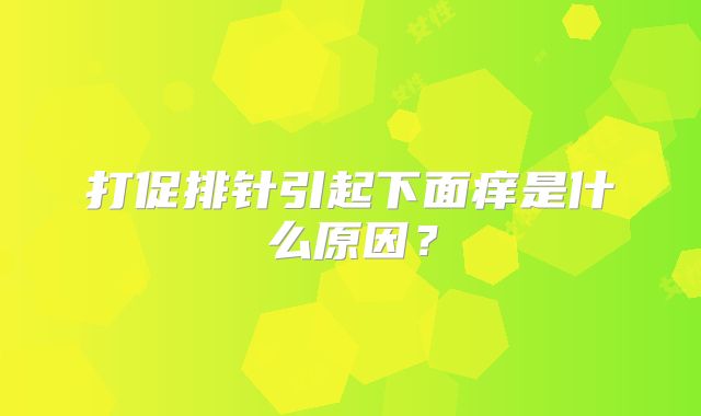 打促排针引起下面痒是什么原因？