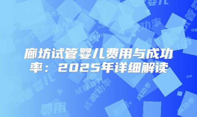 廊坊试管婴儿费用与成功率：2025年详细解读
