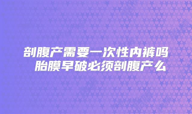 剖腹产需要一次性内裤吗 胎膜早破必须剖腹产么