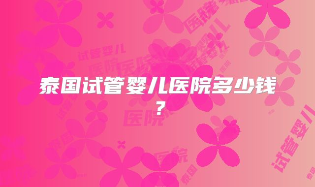 泰国试管婴儿医院多少钱？