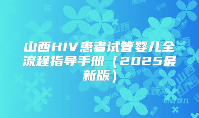 山西HIV患者试管婴儿全流程指导手册（2025最新版）