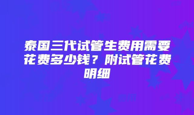 泰国三代试管生费用需要花费多少钱?附试管花费明细