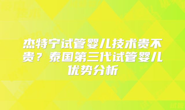 杰特宁试管婴儿技术贵不贵?泰国第三代试管婴儿优势分析