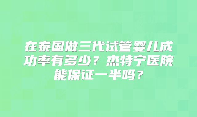 在泰国做三代试管婴儿成功率有多少?杰特宁医院能保证一半吗?