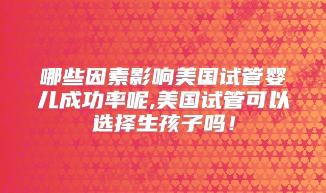 哪些因素影响美国试管婴儿成功率呢,美国试管可以选择生孩子吗！