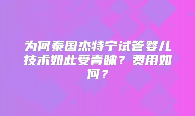 为何泰国杰特宁试管婴儿技术如此受青睐?费用如何?
