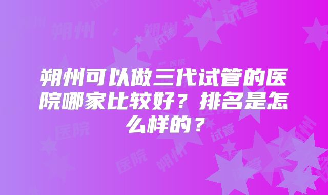 朔州可以做三代试管的医院哪家比较好？排名是怎么样的？