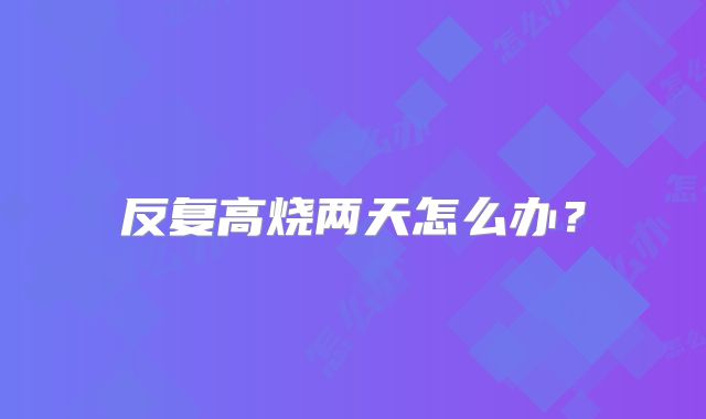 反复高烧两天怎么办？
