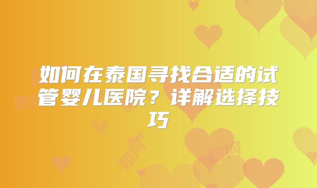 如何在泰国寻找合适的试管婴儿医院？详解选择技巧