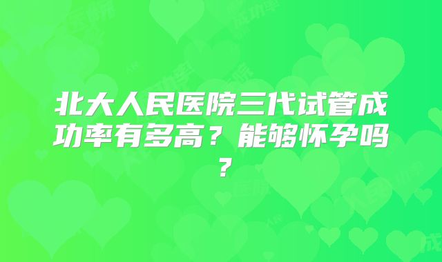 北大人民医院三代试管成功率有多高？能够怀孕吗？