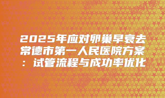 2025年应对卵巢早衰去常德市第一人民医院方案：试管流程与成功率优化