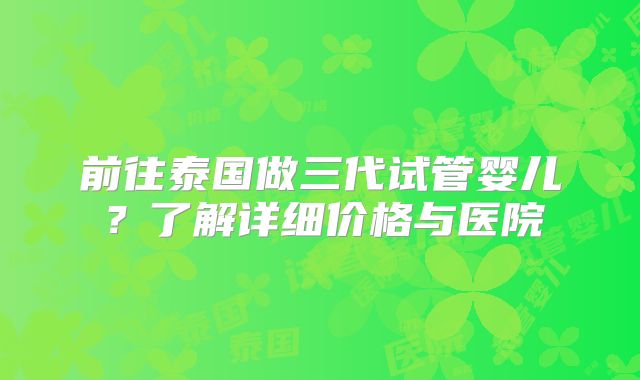 前往泰国做三代试管婴儿？了解详细价格与医院