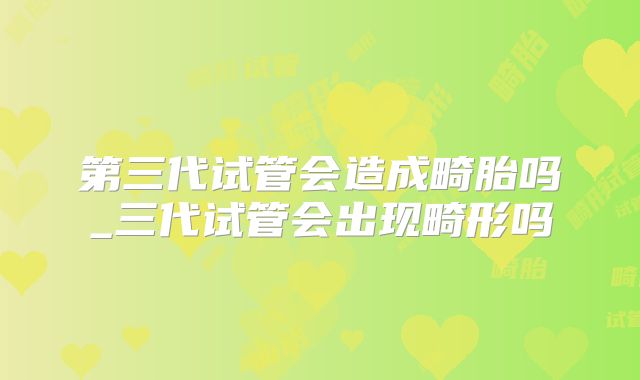 第三代试管会造成畸胎吗_三代试管会出现畸形吗