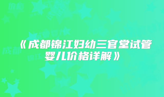 《成都锦江妇幼三官堂试管婴儿价格详解》