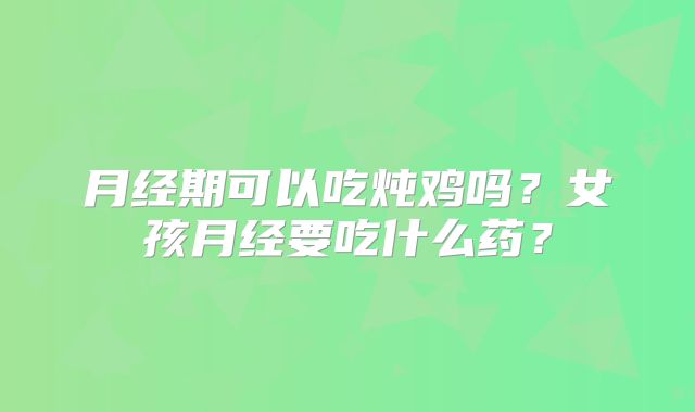 月经期可以吃炖鸡吗？女孩月经要吃什么药？