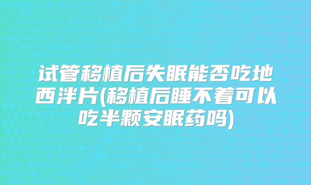 试管移植后失眠能否吃地西泮片(移植后睡不着可以吃半颗安眠药吗)