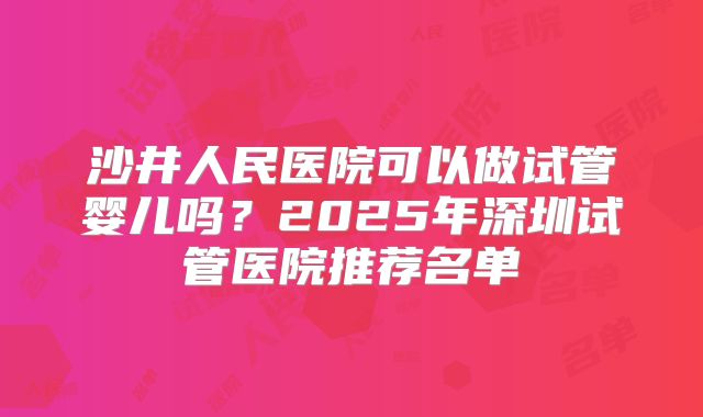 沙井人民医院可以做试管婴儿吗?2025年深圳试管医院推荐名单
