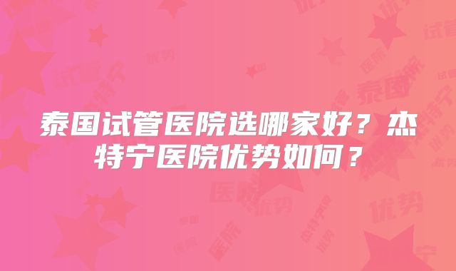 泰国试管医院选哪家好？杰特宁医院优势如何？