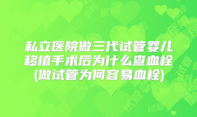 私立医院做三代试管婴儿移植手术后为什么查血栓(做试管为何容易血栓)
