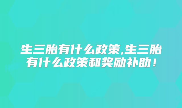 生三胎有什么政策,生三胎有什么政策和奖励补助！