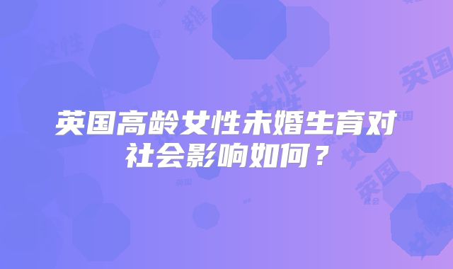 英国高龄女性未婚生育对社会影响如何？