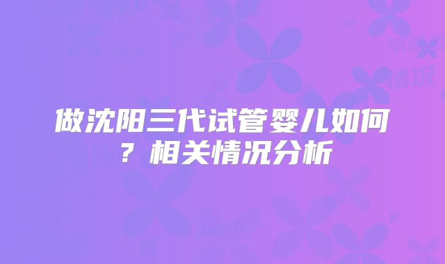 做沈阳三代试管婴儿如何？相关情况分析