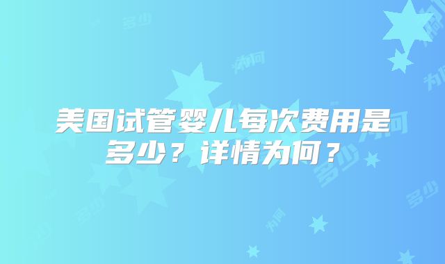 美国试管婴儿每次费用是多少？详情为何？