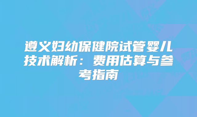 遵义妇幼保健院试管婴儿技术解析：费用估算与参考指南