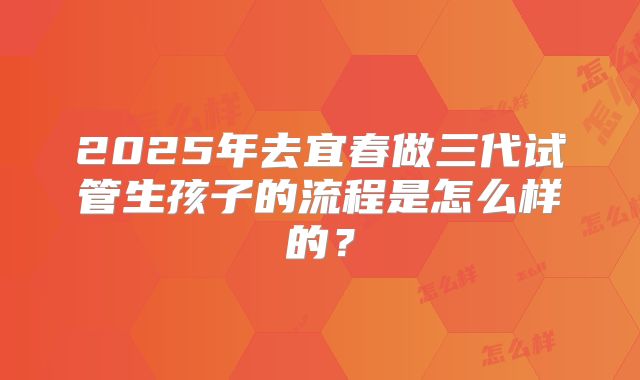 2025年去宜春做三代试管生孩子的流程是怎么样的？