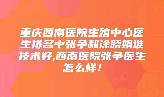 重庆西南医院生殖中心医生排名中张争和涂晓娟谁技术好,西南医院张争医生怎么样!